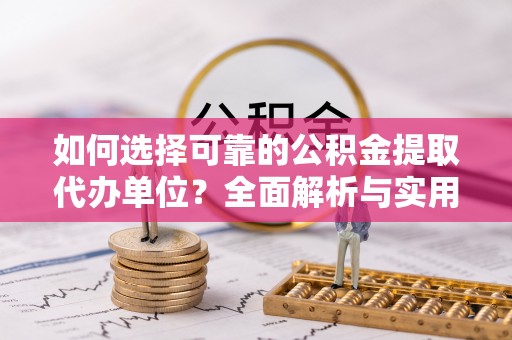上街如何选择可靠的公积金提取代办单位？全面解析与实用指南