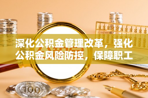 上街深化公积金管理改革，强化公积金风险防控，保障职工权益