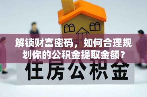 上街解锁财富密码，如何合理规划你的公积金提取金额？
