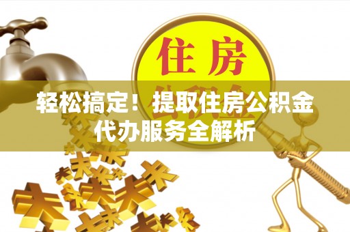 上街轻松搞定！提取住房公积金代办服务全解析