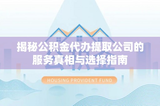 上街揭秘公积金代办提取公司的服务真相与选择指南
