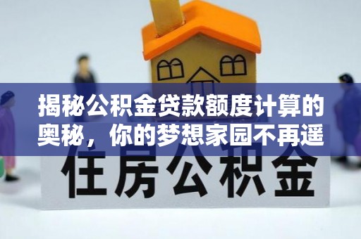 上街揭秘公积金贷款额度计算的奥秘，你的梦想家园不再遥不可及