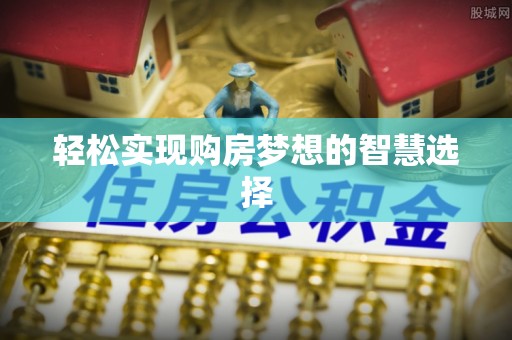 上街轻松实现购房梦想的智慧选择
