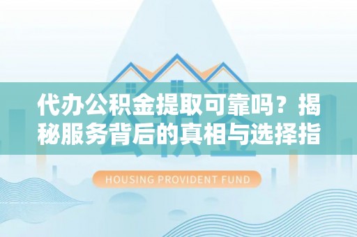 上街代办公积金提取可靠吗？揭秘服务背后的真相与选择指南