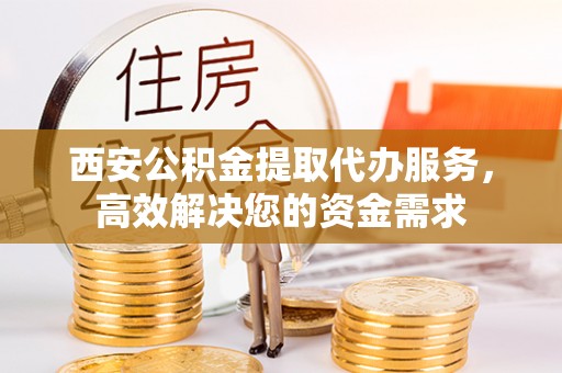 上街西安公积金提取代办服务，高效解决您的资金需求