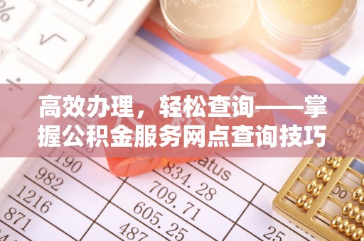 上街高效办理，轻松查询——掌握公积金服务网点查询技巧