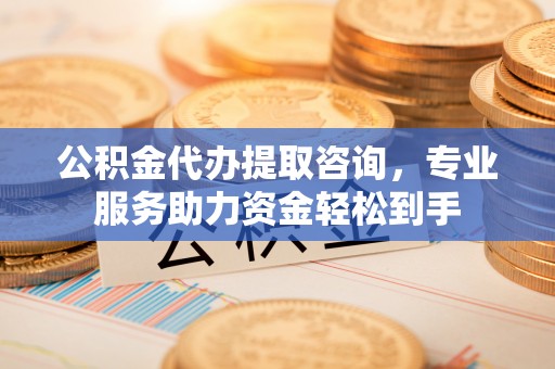 上街公积金代办提取咨询，专业服务助力资金轻松到手