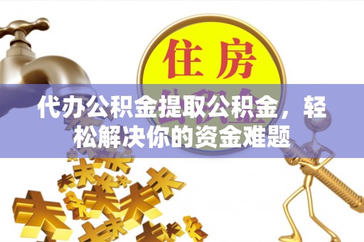上街代办公积金提取公积金，轻松解决你的资金难题