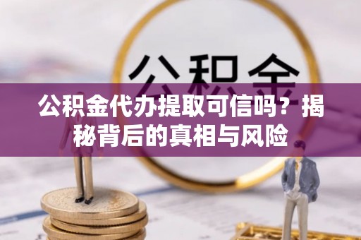 上街公积金代办提取可信吗？揭秘背后的真相与风险