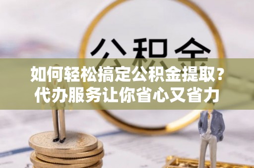 上街如何轻松搞定公积金提取？代办服务让你省心又省力