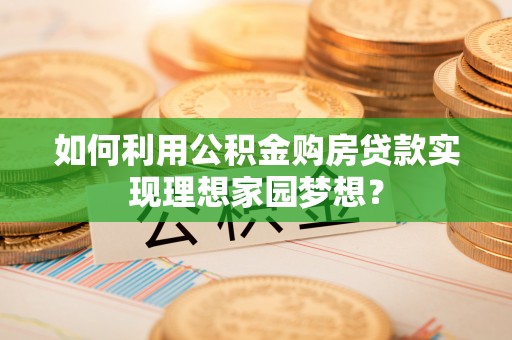 上街如何利用公积金购房贷款实现理想家园梦想？