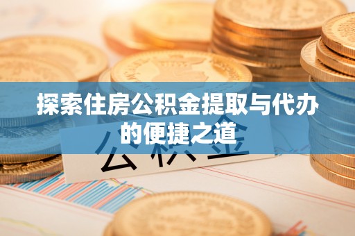 上街探索住房公积金提取与代办的便捷之道