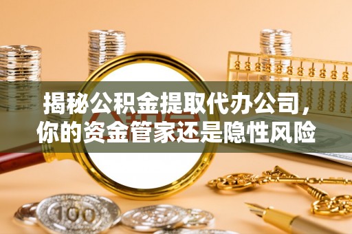 上街揭秘公积金提取代办公司，你的资金管家还是隐性风险？