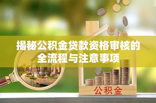上街揭秘公积金贷款资格审核的全流程与注意事项