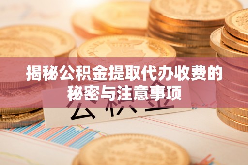上街揭秘公积金提取代办收费的秘密与注意事项