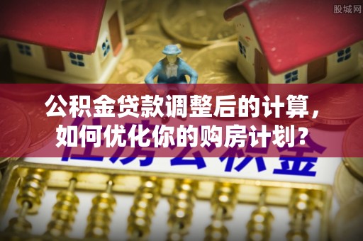 上街公积金贷款调整后的计算，如何优化你的购房计划？