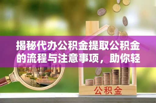 上街揭秘代办公积金提取公积金的流程与注意事项，助你轻松拿回属于你的钱