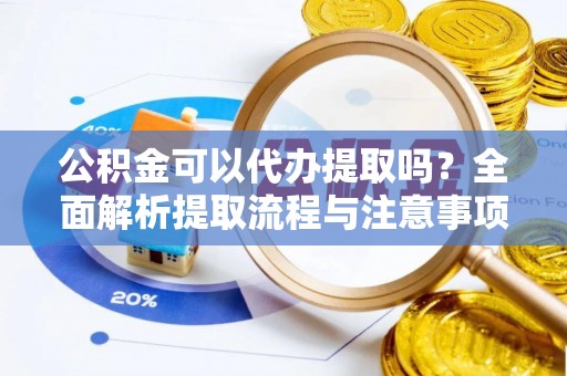 上街公积金可以代办提取吗？全面解析提取流程与注意事项