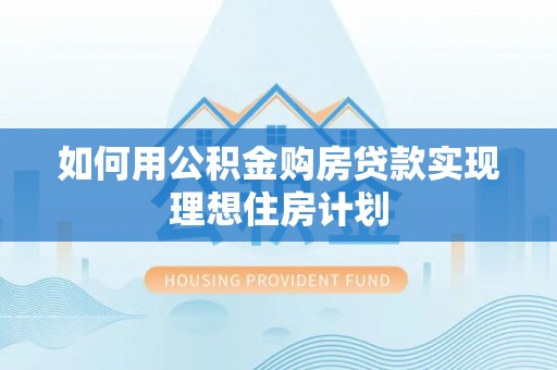 上街如何用公积金购房贷款实现理想住房计划