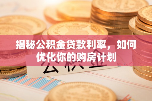 上街揭秘公积金贷款利率，如何优化你的购房计划