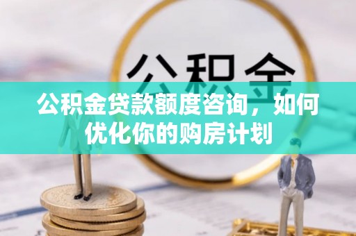上街公积金贷款额度咨询，如何优化你的购房计划
