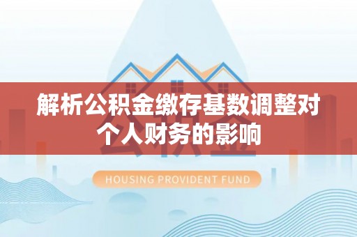 上街解析公积金缴存基数调整对个人财务的影响