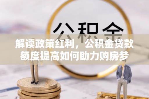 上街解读政策红利，公积金贷款额度提高如何助力购房梦