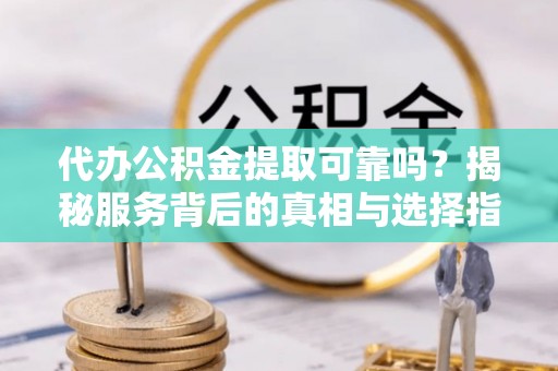 上街代办公积金提取可靠吗？揭秘服务背后的真相与选择指南