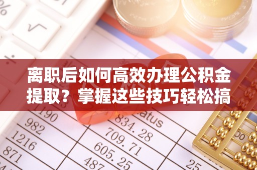 上街离职后如何高效办理公积金提取？掌握这些技巧轻松搞定