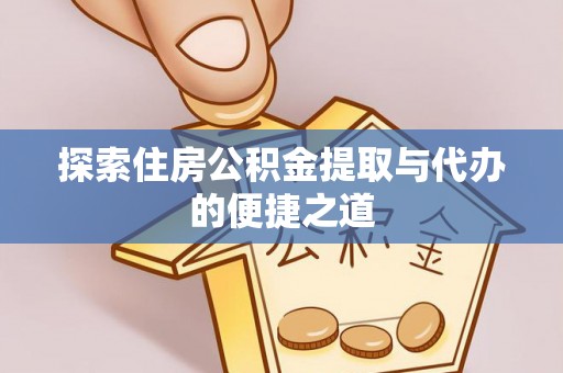 上街探索住房公积金提取与代办的便捷之道