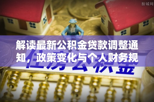 上街解读最新公积金贷款调整通知，政策变化与个人财务规划的影响