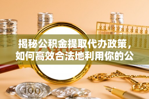 上街揭秘公积金提取代办政策，如何高效合法地利用你的公积金