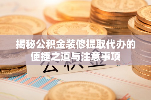 上街揭秘公积金装修提取代办的便捷之道与注意事项
