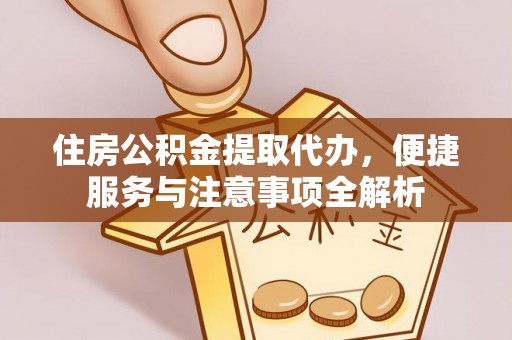 上街住房公积金提取代办，便捷服务与注意事项全解析