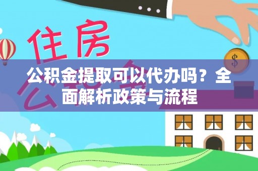 上街公积金提取可以代办吗？全面解析政策与流程