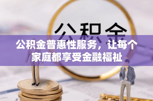 上街公积金普惠性服务，让每个家庭都享受金融福祉
