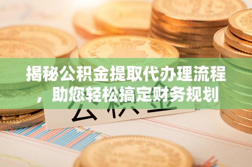 上街揭秘公积金提取代办理流程，助您轻松搞定财务规划