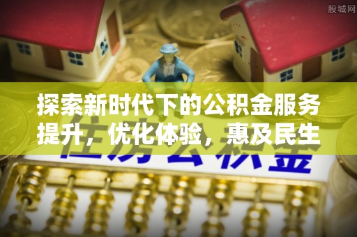 上街探索新时代下的公积金服务提升，优化体验，惠及民生