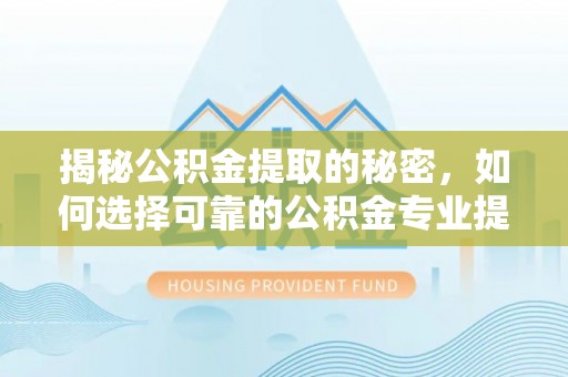 上街揭秘公积金提取的秘密，如何选择可靠的公积金专业提取代办服务