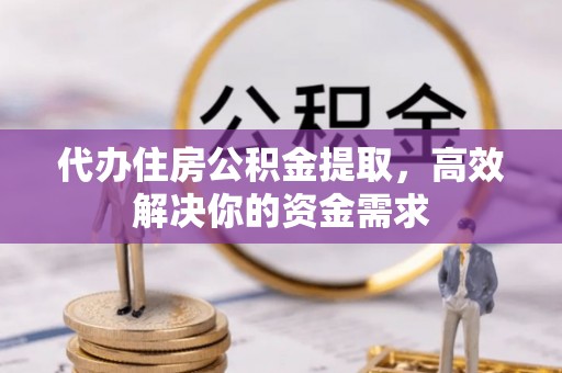 上街代办住房公积金提取，高效解决你的资金需求