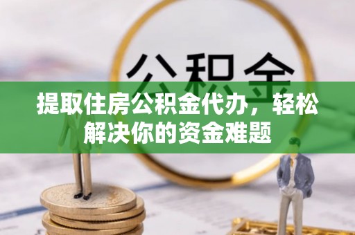 上街提取住房公积金代办，轻松解决你的资金难题