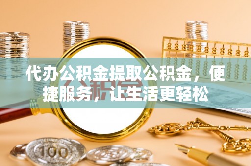 上街代办公积金提取公积金，便捷服务，让生活更轻松