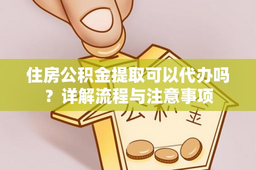 上街住房公积金提取可以代办吗？详解流程与注意事项
