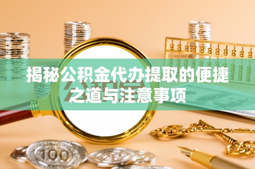 上街揭秘公积金代办提取的便捷之道与注意事项
