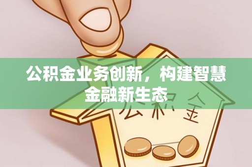 上街公积金业务创新，构建智慧金融新生态