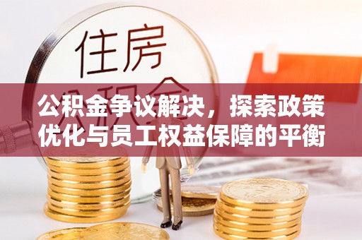 上街公积金争议解决，探索政策优化与员工权益保障的平衡点