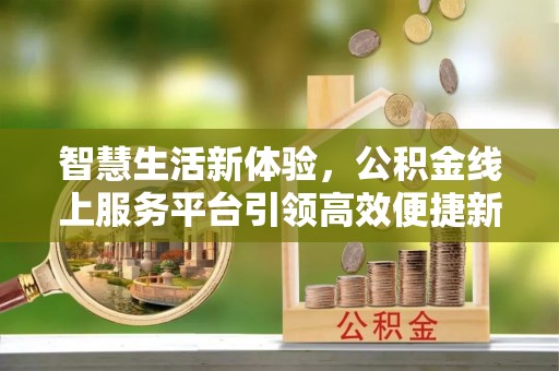 上街智慧生活新体验，公积金线上服务平台引领高效便捷新时代