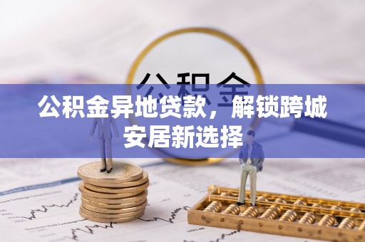 上街公积金异地贷款，解锁跨城安居新选择