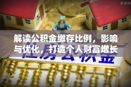 上街解读公积金缴存比例，影响与优化，打造个人财富增长新引擎