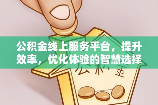 上街公积金线上服务平台，提升效率，优化体验的智慧选择
